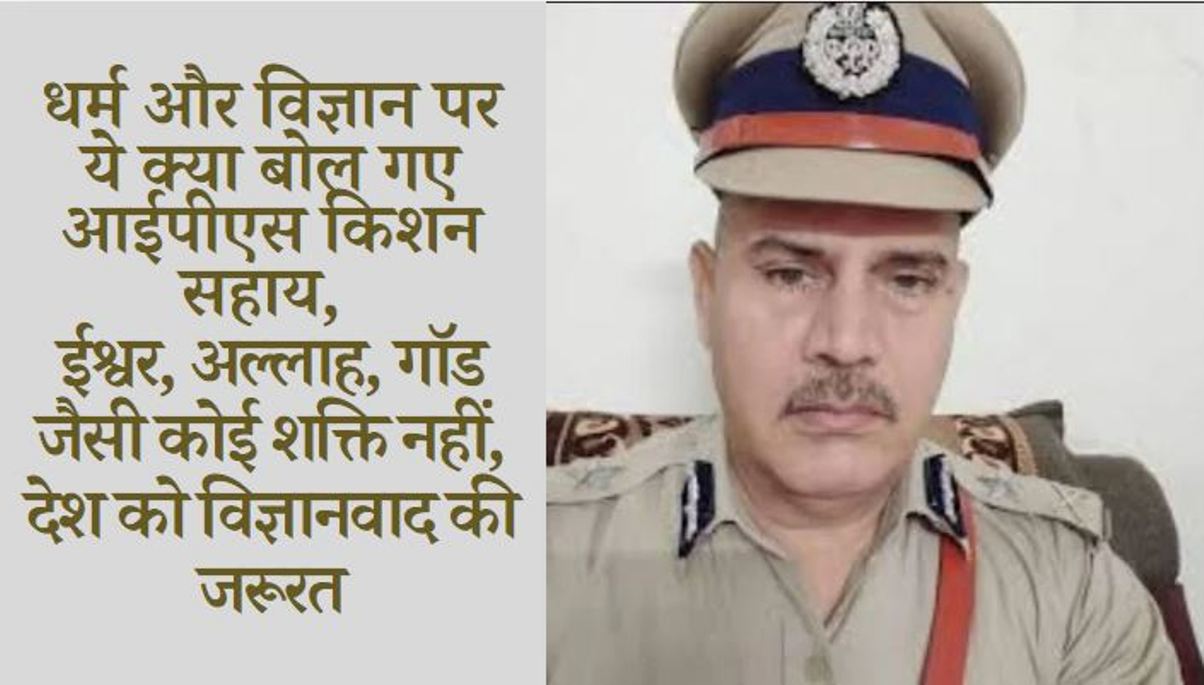 IPS Kishan Sahay's frank opinion, said - There is no power like Ishwar, Allah, God, the country needs scientism.